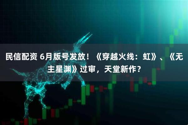 民信配资 6月版号发放！《穿越火线：虹》、《无主星渊》过审，天堂新作？