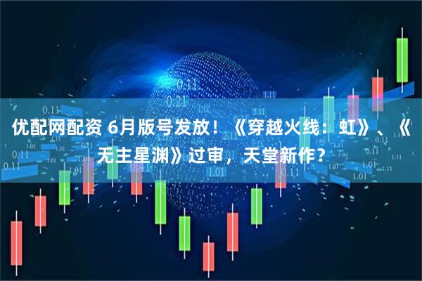 优配网配资 6月版号发放！《穿越火线：虹》、《无主星渊》过审，天堂新作？