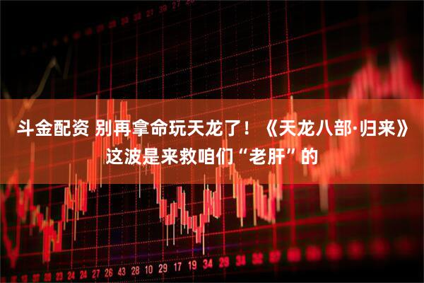斗金配资 别再拿命玩天龙了！《天龙八部·归来》这波是来救咱们“老肝”的