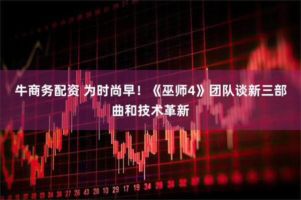 牛商务配资 为时尚早！《巫师4》团队谈新三部曲和技术革新