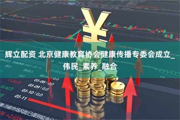 辉立配资 北京健康教育协会健康传播专委会成立_伟民_素养_融合
