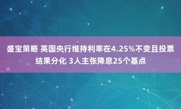 盛宝策略 英国央行维持利率在4.25%不变且投票结果分化 3人主张降息25个基点