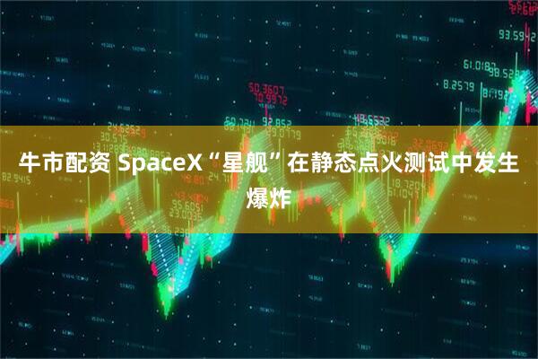 牛市配资 SpaceX“星舰”在静态点火测试中发生爆炸