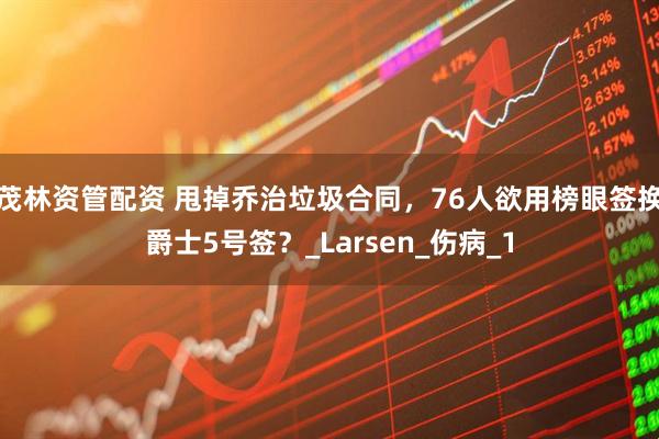 茂林资管配资 甩掉乔治垃圾合同，76人欲用榜眼签换爵士5号签？_Larsen_伤病_1