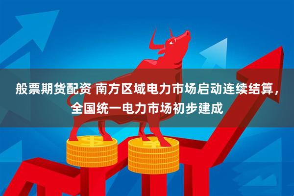 般票期货配资 南方区域电力市场启动连续结算，全国统一电力市场初步建成