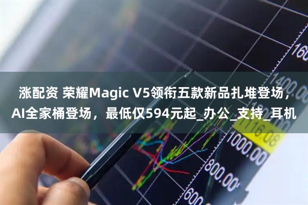 涨配资 荣耀Magic V5领衔五款新品扎堆登场，AI全家桶登场，最低仅594元起_办公_支持_耳机