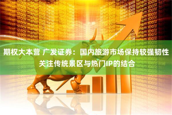 期权大本营 广发证券：国内旅游市场保持较强韧性 关注传统景区与热门IP的结合