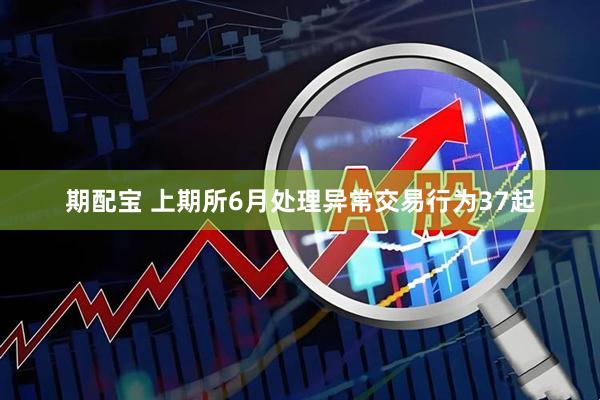期配宝 上期所6月处理异常交易行为37起