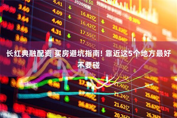 长红典融配资 买房避坑指南! 靠近这5个地方最好不要碰
