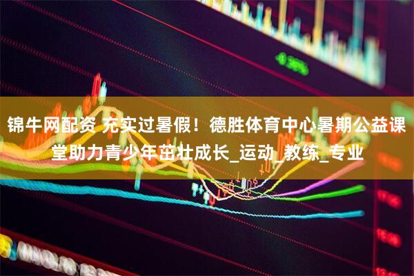 锦牛网配资 充实过暑假！德胜体育中心暑期公益课堂助力青少年茁壮成长_运动_教练_专业