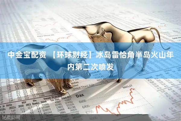 中金宝配资 【环球财经】冰岛雷恰角半岛火山年内第二次喷发