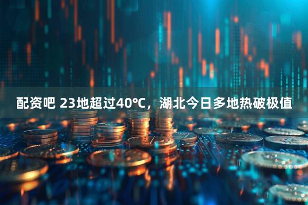 配资吧 23地超过40℃，湖北今日多地热破极值