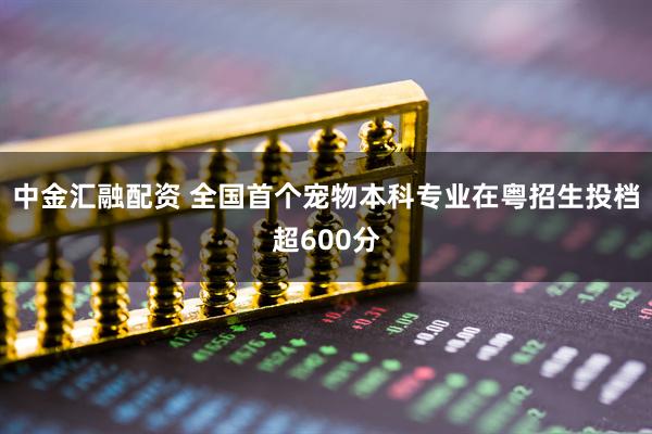 中金汇融配资 全国首个宠物本科专业在粤招生投档超600分