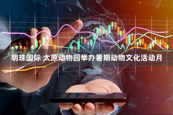 明珠国际 太原动物园举办暑期动物文化活动月
