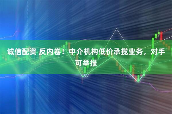 诚信配资 反内卷！中介机构低价承揽业务，对手可举报