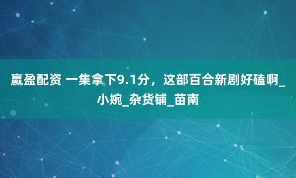 赢盈配资 一集拿下9.1分，这部百合新剧好磕啊_小婉_杂货铺_苗南