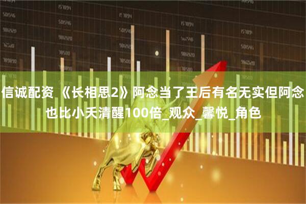 信诚配资 《长相思2》阿念当了王后有名无实但阿念也比小夭清醒100倍_观众_馨悦_角色