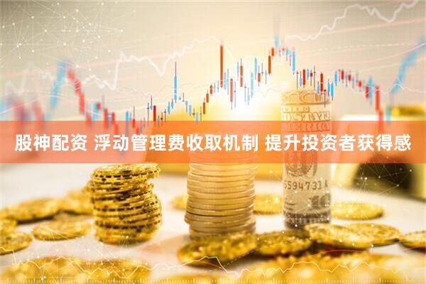 股神配资 浮动管理费收取机制 提升投资者获得感