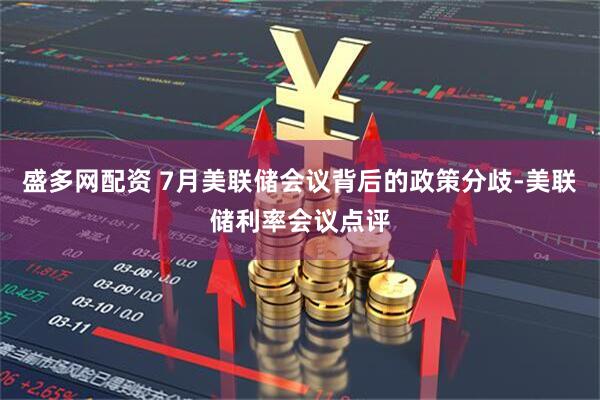 盛多网配资 7月美联储会议背后的政策分歧-美联储利率会议点评