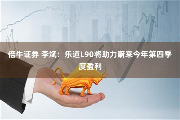 倍牛证券 李斌：乐道L90将助力蔚来今年第四季度盈利
