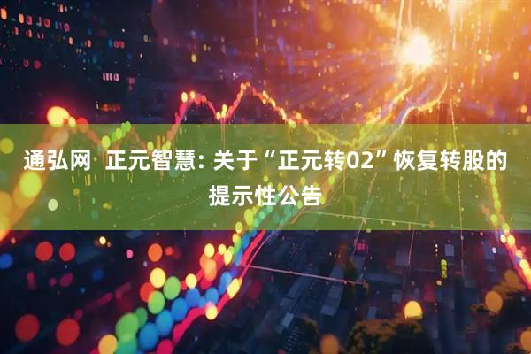通弘网  正元智慧: 关于“正元转02”恢复转股的提示性公告
