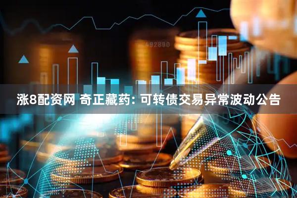 涨8配资网 奇正藏药: 可转债交易异常波动公告