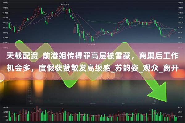 天载配资  前港姐传得罪高层被雪藏，离巢后工作机会多，度假获赞散发高级感_苏韵姿_观众_离开