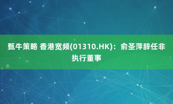 甄牛策略 香港宽频(01310.HK)：俞圣萍辞任非执行董事