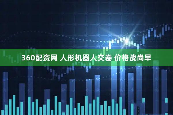 360配资网 人形机器人交卷 价格战尚早